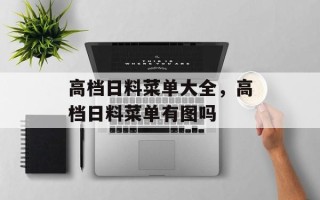 高档日料菜单大全，高档日料菜单有图吗