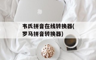 韦氏拼音在线转换器(罗马拼音转换器)