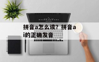 拼音a怎么读？拼音ai的正确发音