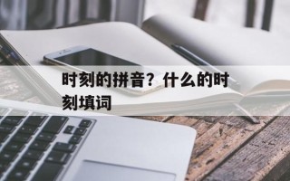 时刻的拼音？什么的时刻填词