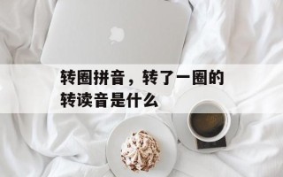转圈拼音，转了一圈的转读音是什么
