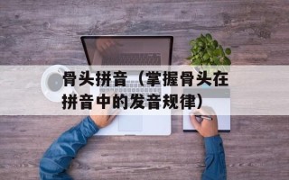 骨头拼音（掌握骨头在拼音中的发音规律）