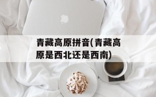 青藏高原拼音(青藏高原是西北还是西南)