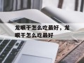 龙眼干怎么吃最好，龙眼干怎么吃最好