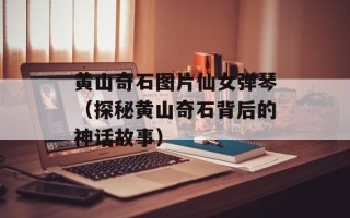 黄山奇石图片仙女弹琴（探秘黄山奇石背后的神话故事）