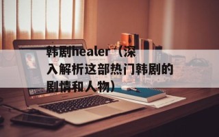 韩剧healer（深入解析这部热门韩剧的剧情和人物）