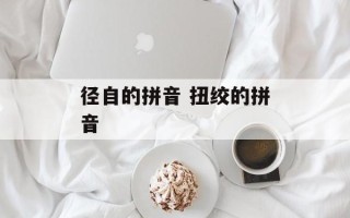 径自的拼音 扭绞的拼音