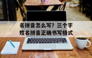 名拼音怎么写？三个字姓名拼音正确书写格式