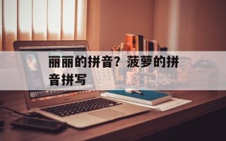 丽丽的拼音？菠萝的拼音拼写