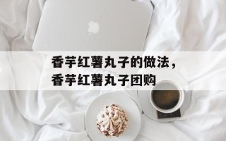 香芋红薯丸子的做法，香芋红薯丸子团购