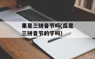 果是三拼音节吗(瓜是三拼音节的字吗)