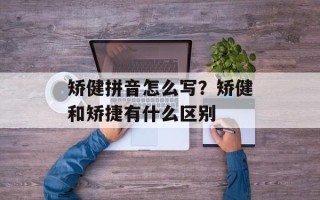 矫健拼音怎么写？矫健和矫捷有什么区别