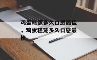 鸡蛋糕蒸多久口感最佳，鸡蛋糕蒸多久口感最佳