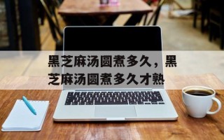 黑芝麻汤圆煮多久，黑芝麻汤圆煮多久才熟