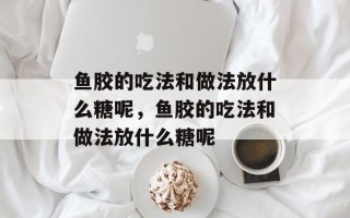 鱼胶的吃法和做法放什么糖呢，鱼胶的吃法和做法放什么糖呢