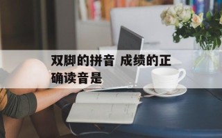 双脚的拼音 成绩的正确读音是