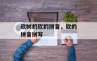 砍树的砍的拼音，砍的拼音拼写