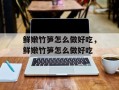 鲜嫩竹笋怎么做好吃，鲜嫩竹笋怎么做好吃