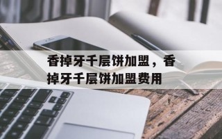 香掉牙千层饼加盟，香掉牙千层饼加盟费用