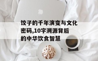 饺子的千年演变与文化密码,10字溯源背后的中华饮食智慧