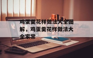鸡蛋羹花样做法大全图解，鸡蛋羹花样做法大全家常