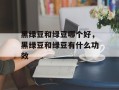 黑绿豆和绿豆哪个好，黑绿豆和绿豆有什么功效