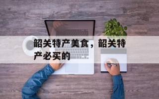 韶关特产美食，韶关特产必买的