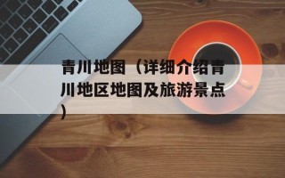 青川地图（详细介绍青川地区地图及旅游景点）