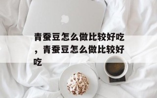 青蚕豆怎么做比较好吃，青蚕豆怎么做比较好吃
