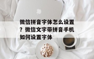 微信拼音字体怎么设置？微信文字带拼音手机如何设置字体