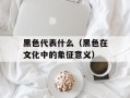 黑色代表什么（黑色在文化中的象征意义）