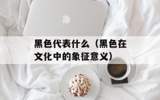 黑色代表什么（黑色在文化中的象征意义）