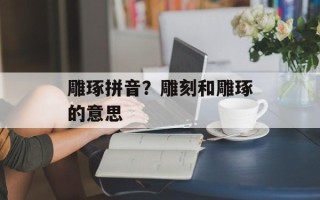 雕琢拼音？雕刻和雕琢的意思