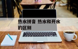 热水拼音 热水和开水的区别