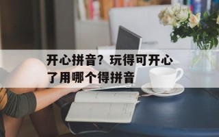 开心拼音？玩得可开心了用哪个得拼音