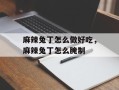 麻辣兔丁怎么做好吃，麻辣兔丁怎么腌制