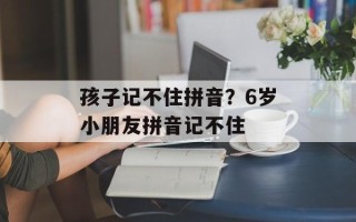 孩子记不住拼音？6岁小朋友拼音记不住