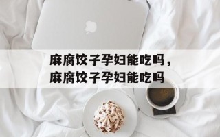 麻腐饺子孕妇能吃吗，麻腐饺子孕妇能吃吗