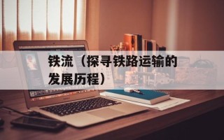 铁流（探寻铁路运输的发展历程）