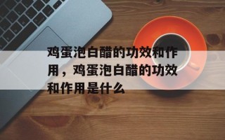 鸡蛋泡白醋的功效和作用，鸡蛋泡白醋的功效和作用是什么