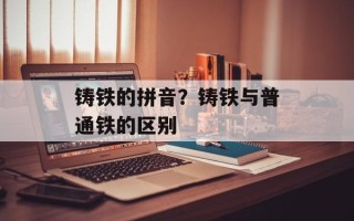 铸铁的拼音？铸铁与普通铁的区别