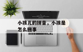小孩儿的拼音，小孩是怎么回事