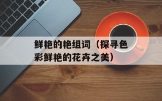 鲜艳的艳组词（探寻色彩鲜艳的花卉之美）
