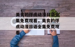 美食的俘虏动漫日语全集免费观看，美食的俘虏动漫日语全集免费观看