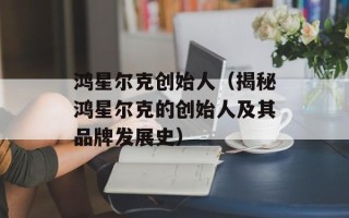 鸿星尔克创始人（揭秘鸿星尔克的创始人及其品牌发展史）