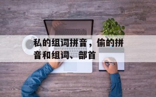 私的组词拼音，偷的拼音和组词、部首