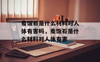 麦饭石是什么材料对人体有害吗，麦饭石是什么材料对人体有害
