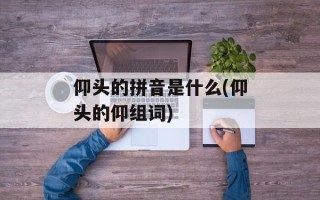 仰头的拼音是什么(仰头的仰组词)