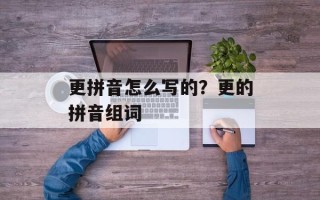 更拼音怎么写的？更的拼音组词