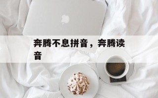 奔腾不息拼音，奔腾读音